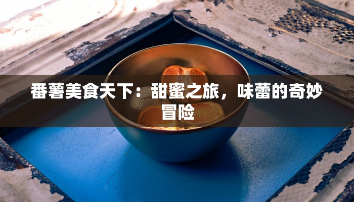 番薯美食天下：甜蜜之旅，味蕾的奇妙冒险