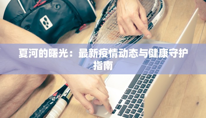 夏河的曙光:最新疫情动态与健康守护指南 夏河的曙光:最新疫情动态与健康守护指南