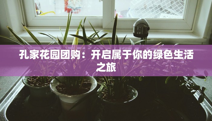 孔家花园团购：开启属于你的绿色生活之旅