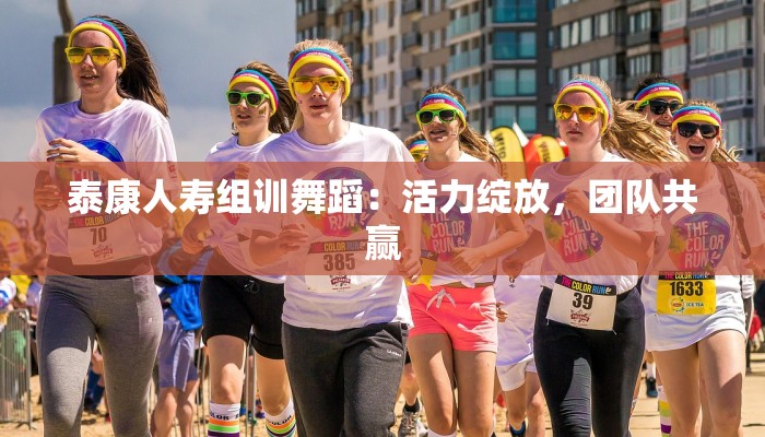 泰康人寿组训舞蹈:活力绽放,团队共赢 泰康人寿组训舞蹈:活力绽放,团队共赢