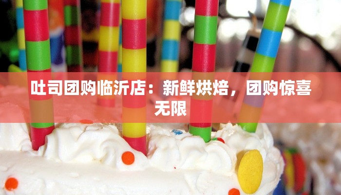 吐司团购临沂店:新鲜烘焙,团购惊喜无限 吐司团购临沂店:新鲜烘焙,团购惊喜无限