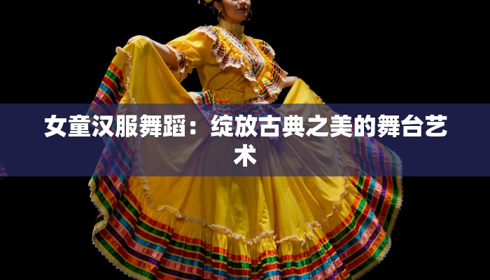 女童汉服舞蹈:绽放古典之美的舞台艺术 女童汉服舞蹈:绽放古典之美的舞台艺术