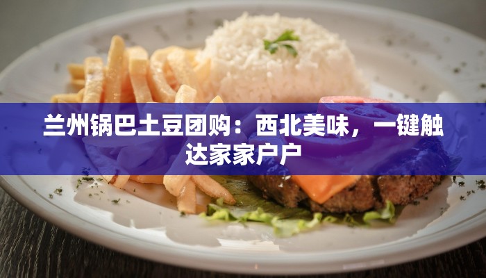 兰州锅巴土豆团购:西北美味,一键触达家家户户 兰州锅巴土豆团购:西北美味,一键触达家家户户