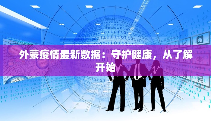 外蒙疫情最新数据:守护健康,从了解开始 外蒙疫情最新数据:守护健康,从了解开始