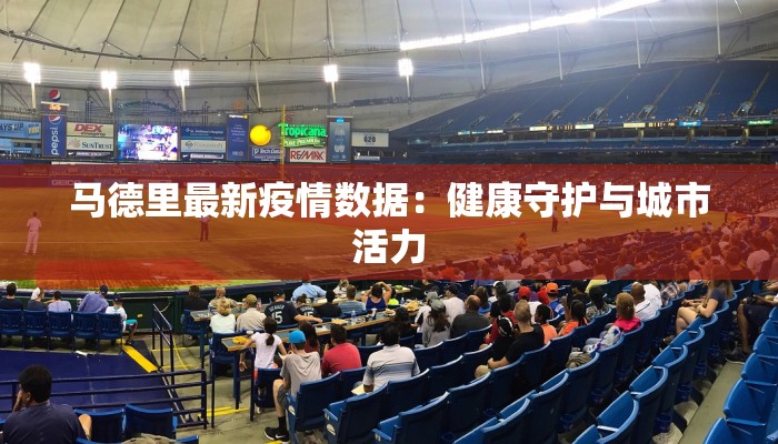 马德里最新疫情数据:健康守护与城市活力 马德里最新疫情数据:健康守护与城市活力