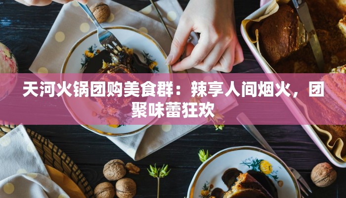 天河火锅团购美食群：辣享人间烟火，团聚味蕾狂欢