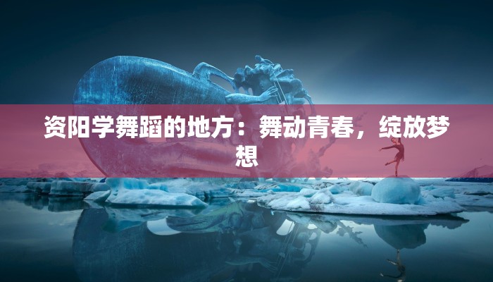 资阳学舞蹈的地方:舞动青春,绽放梦想 资阳学舞蹈的地方:舞动青春,绽放梦想