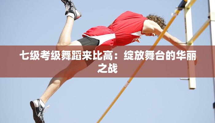 七级考级舞蹈来比高：绽放舞台的华丽之战
