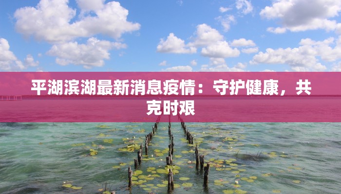 平湖滨湖最新消息疫情:守护健康,共克时艰 平湖滨湖最新消息疫情:守护健康,共克时艰