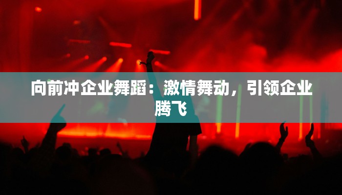 向前冲企业舞蹈：激情舞动，引领企业腾飞