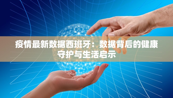 疫情最新数据西班牙:数据背后的健康守护与生活启示 疫情最新数据西班牙:数据背后的健康守护与生活启示