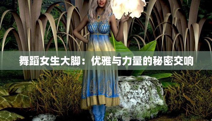 舞蹈女生大脚:优雅与力量的秘密交响 舞蹈女生大脚:优雅与力量的秘密交响