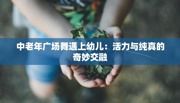 中老年广场舞遇上幼儿：活力与纯真的奇妙交融