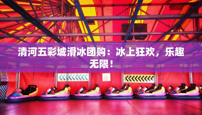 清河五彩城滑冰团购：冰上狂欢，乐趣无限！