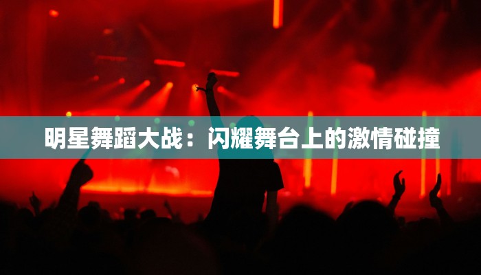 明星舞蹈大战:闪耀舞台上的激情碰撞 明星舞蹈大战:闪耀舞台上的激情碰撞