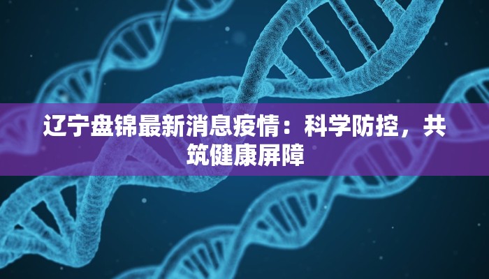 辽宁盘锦最新消息疫情:科学防控,共筑健康屏障 辽宁盘锦最新消息疫情:科学防控,共筑健康屏障