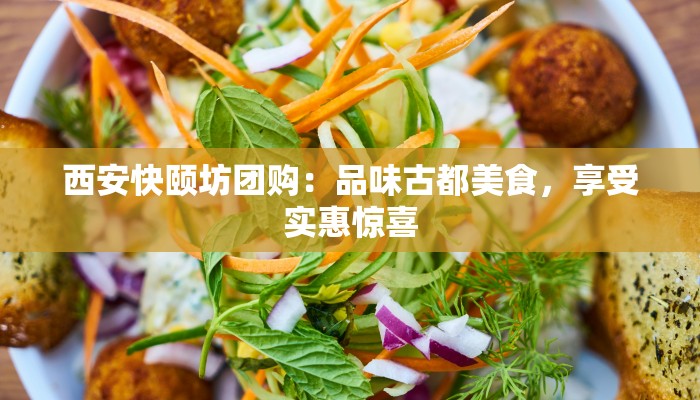 西安快颐坊团购:品味古都美食,享受实惠惊喜 西安快颐坊团购:品味古都美食,享受实惠惊喜