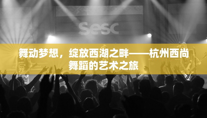 舞动梦想,绽放西湖之畔——杭州西尚舞蹈的艺术之旅 舞动梦想,绽放西湖之畔——杭州西尚舞蹈的艺术之旅