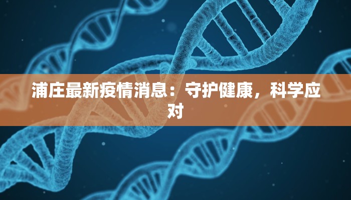 浦庄最新疫情消息:守护健康,科学应对 浦庄最新疫情消息:守护健康,科学应对