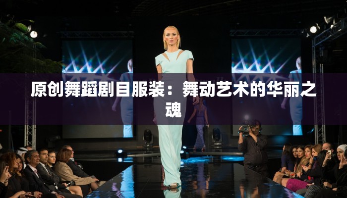 原创舞蹈剧目服装:舞动艺术的华丽之魂 原创舞蹈剧目服装:舞动艺术的华丽之魂