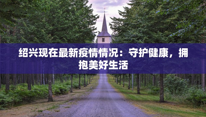 绍兴现在最新疫情情况：守护健康，拥抱美好生活