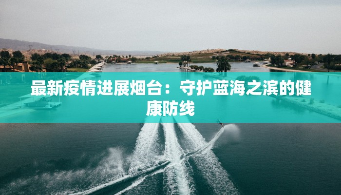 最新疫情进展烟台：守护蓝海之滨的健康防线