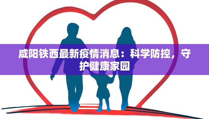 咸阳铁西最新疫情消息:科学防控,守护健康家园 咸阳铁西最新疫情消息:科学防控,守护健康家园