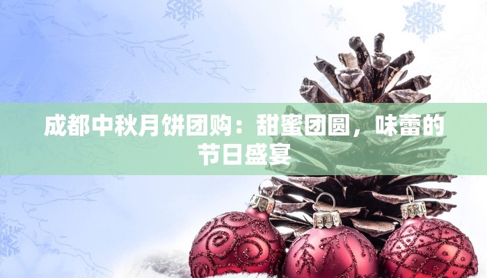 成都中秋月饼团购:甜蜜团圆,味蕾的节日盛宴 成都中秋月饼团购:甜蜜团圆,味蕾的节日盛宴