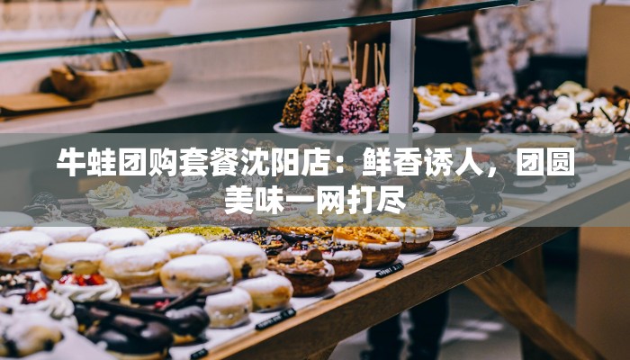 牛蛙团购套餐沈阳店:鲜香诱人,团圆美味一网打尽 牛蛙团购套餐沈阳店:鲜香诱人,团圆美味一网打尽