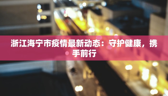 浙江海宁市疫情最新动态:守护健康,携手前行 浙江海宁市疫情最新动态:守护健康,携手前行