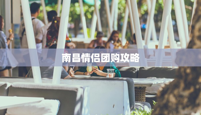 南昌情侣团购攻略 南昌情侣团购攻略